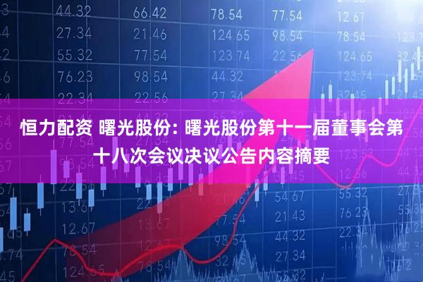 恒力配资 曙光股份: 曙光股份第十一届董事会第十八次会议决议公告内容摘要