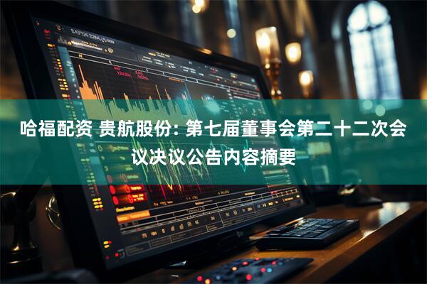 哈福配资 贵航股份: 第七届董事会第二十二次会议决议公告内容摘要