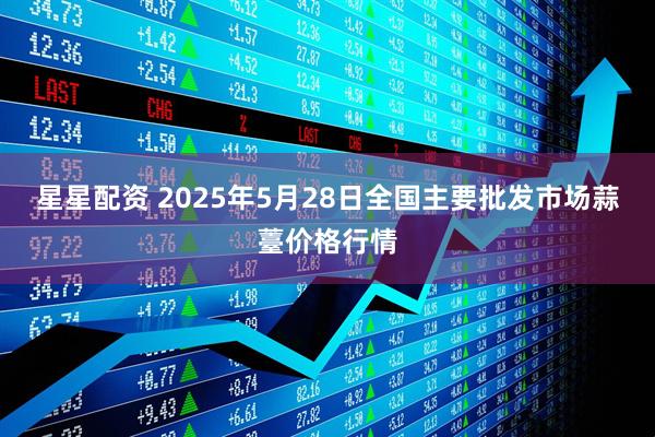 星星配资 2025年5月28日全国主要批发市场蒜薹价格行情