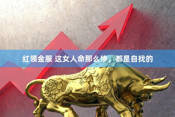 红领金服 这女人命那么惨，都是自找的