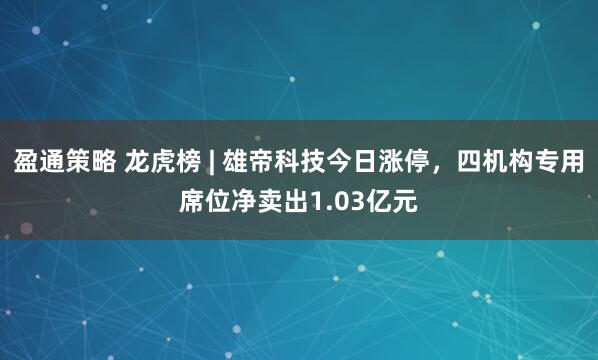 盈通策略 龙虎榜 | 雄帝科技今日涨停，四机构专用席位净卖出1.03亿元