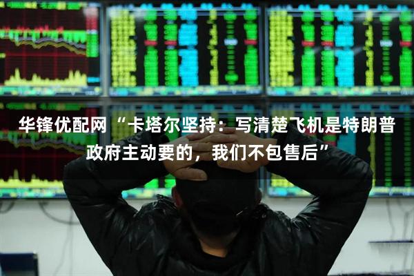 华锋优配网 “卡塔尔坚持：写清楚飞机是特朗普政府主动要的，我们不包售后”