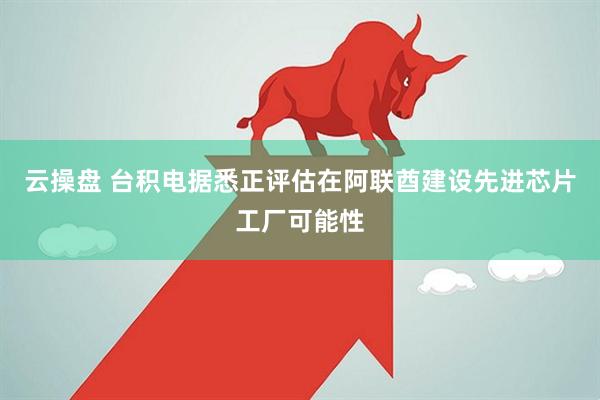 云操盘 台积电据悉正评估在阿联酋建设先进芯片工厂可能性