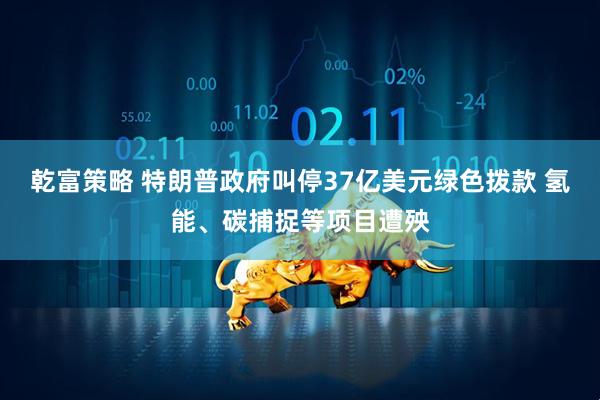 乾富策略 特朗普政府叫停37亿美元绿色拨款 氢能、碳捕捉等项目遭殃