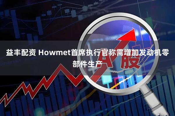 益丰配资 Howmet首席执行官称需增加发动机零部件生产