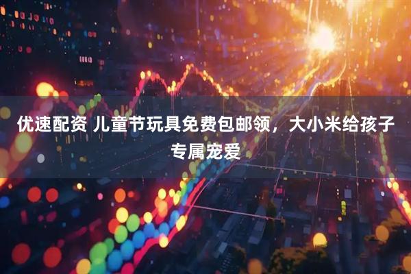 优速配资 儿童节玩具免费包邮领，大小米给孩子专属宠爱