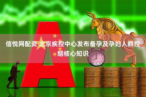 信悦网配资 北京疾控中心发布备孕及孕妇人群控烟核心知识