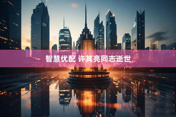 智慧优配 许其亮同志逝世