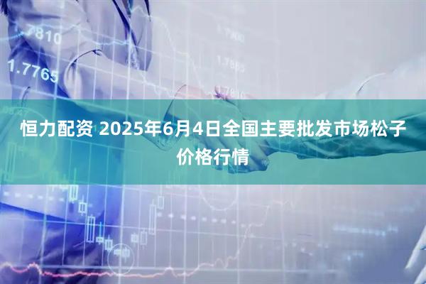 恒力配资 2025年6月4日全国主要批发市场松子价格行情