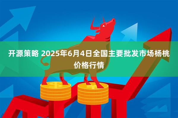 开源策略 2025年6月4日全国主要批发市场杨桃价格行情