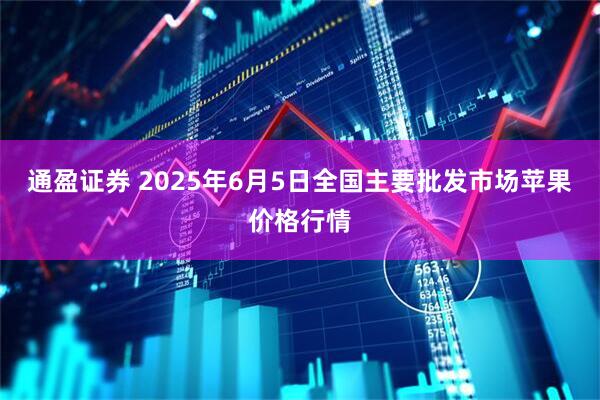 通盈证券 2025年6月5日全国主要批发市场苹果价格行情