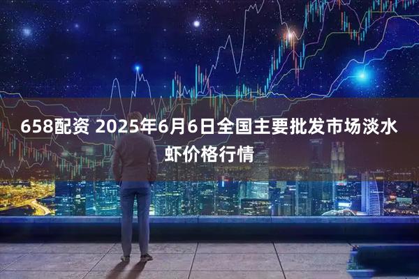 658配资 2025年6月6日全国主要批发市场淡水虾价格行情