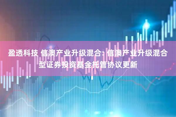 盈透科技 信澳产业升级混合: 信澳产业升级混合型证券投资基金托管协议更新
