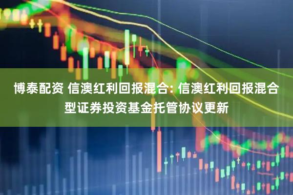 博泰配资 信澳红利回报混合: 信澳红利回报混合型证券投资基金托管协议更新