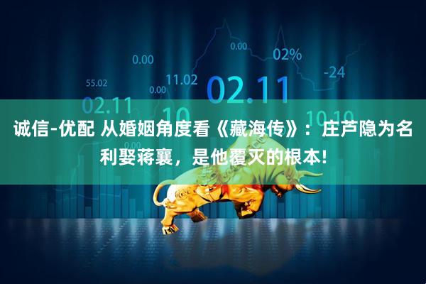 诚信-优配 从婚姻角度看《藏海传》：庄芦隐为名利娶蒋襄，是他覆灭的根本!