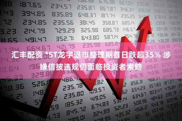 汇丰配资 *ST龙宇退市整理期首日跌超35% 涉嫌信披违规仍面临投资者索赔