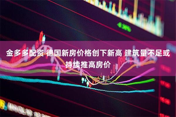金多多配资 德国新房价格创下新高 建筑量不足或持续推高房价