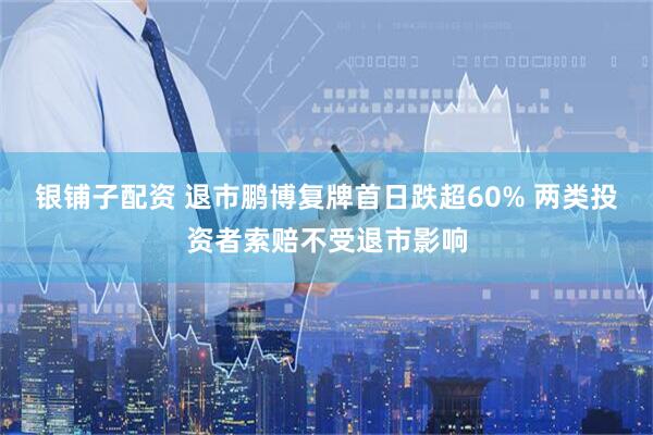银铺子配资 退市鹏博复牌首日跌超60% 两类投资者索赔不受退市影响