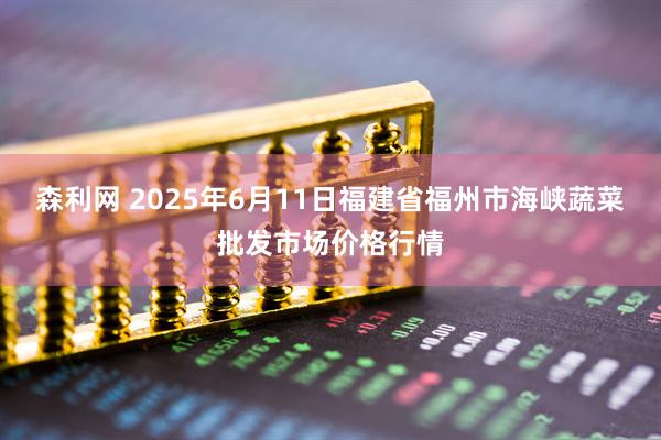 森利网 2025年6月11日福建省福州市海峡蔬菜批发市场价格行情