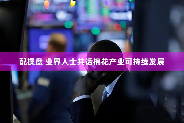 配操盘 业界人士共话棉花产业可持续发展