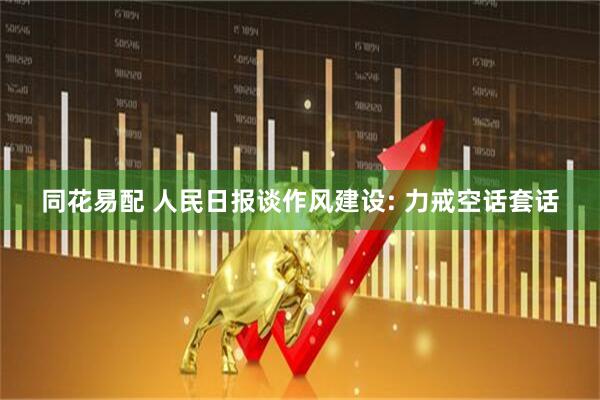 同花易配 人民日报谈作风建设: 力戒空话套话