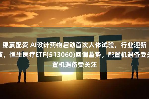 稳赢配资 AI设计药物启动首次人体试验，行业迎新突破，恒生医疗ETF(513060)回调蓄势，配置机遇备受关注