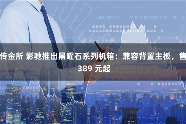 传金所 影驰推出黑曜石系列机箱：兼容背置主板，售 389 元起