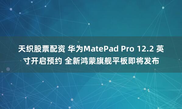 天织股票配资 华为MatePad Pro 12.2 英寸开启预约 全新鸿蒙旗舰平板即将发布