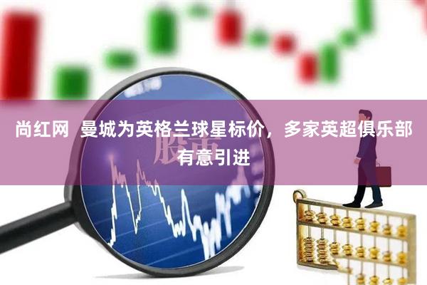 尚红网  曼城为英格兰球星标价，多家英超俱乐部有意引进