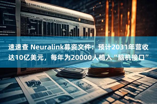 速速查 Neuralink募资文件：预计2031年营收达10亿美元，每年为20000人植入“脑机接口”