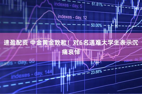 速盈配资 中金黄金致歉！对6名遇难大学生表示沉痛哀悼