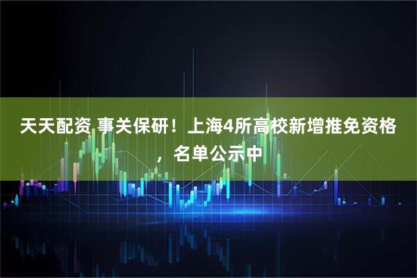 天天配资 事关保研！上海4所高校新增推免资格，名单公示中
