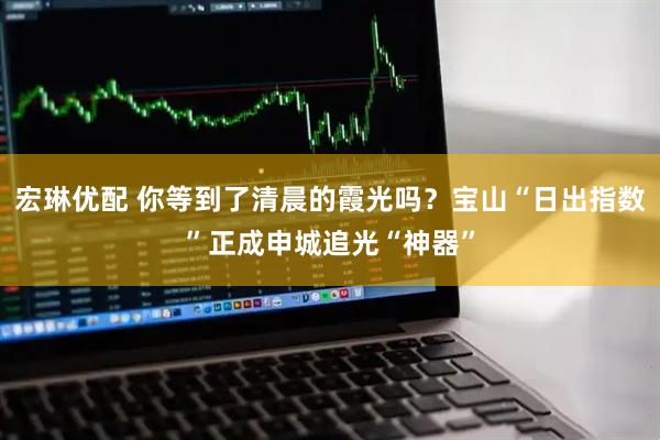 宏琳优配 你等到了清晨的霞光吗？宝山“日出指数”正成申城追光“神器”