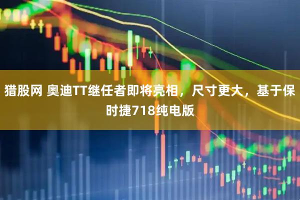 猎股网 奥迪TT继任者即将亮相，尺寸更大，基于保时捷718纯电版