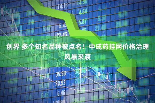 创界 多个知名品种被点名！中成药挂网价格治理风暴来袭