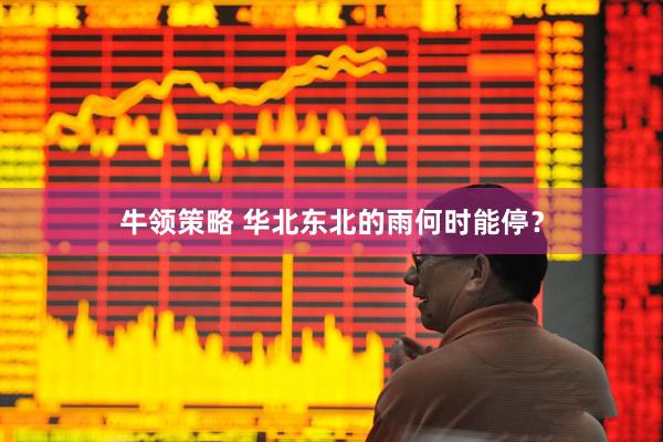 牛领策略 华北东北的雨何时能停？