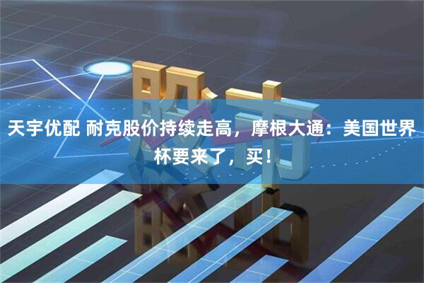 天宇优配 耐克股价持续走高，摩根大通：美国世界杯要来了，买！