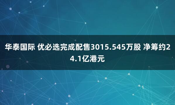 华泰国际 优必选完成配售3015.545万股 净筹约24.1亿港元