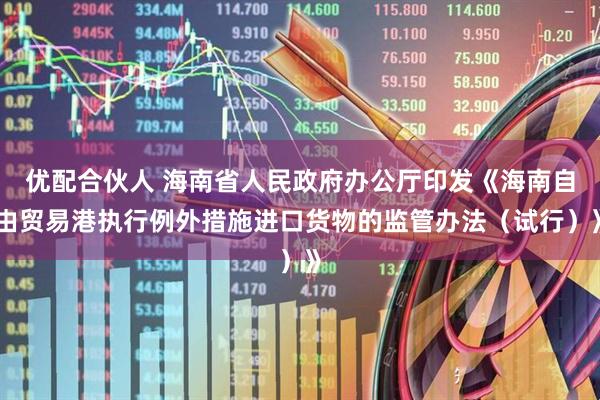 优配合伙人 海南省人民政府办公厅印发《海南自由贸易港执行例外措施进口货物的监管办法（试行）》