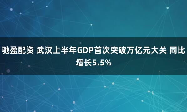 驰盈配资 武汉上半年GDP首次突破万亿元大关 同比增长5.5%