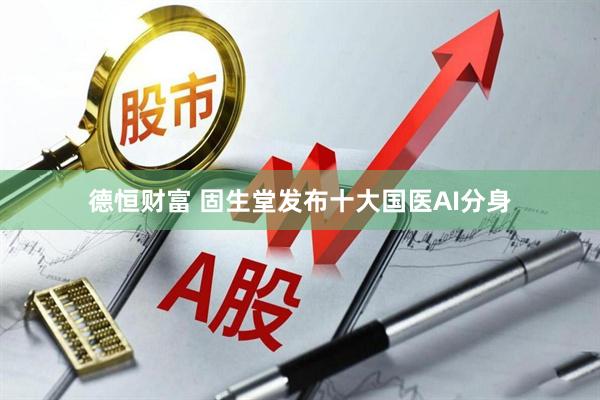 德恒财富 固生堂发布十大国医AI分身