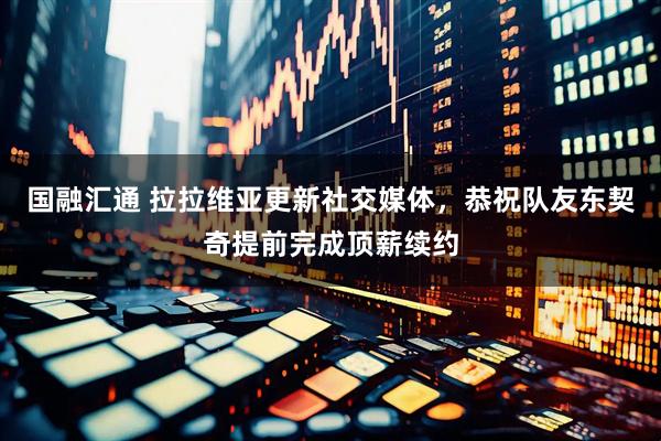国融汇通 拉拉维亚更新社交媒体，恭祝队友东契奇提前完成顶薪续约