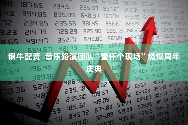 锅牛配资  音乐路演团队“壹仟个现场”燃爆周年庆典