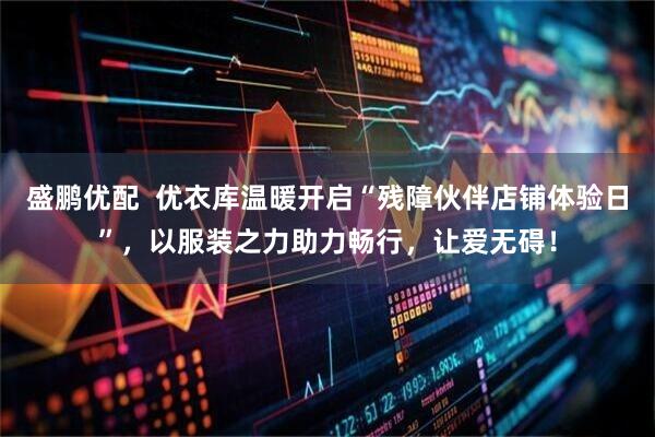 盛鹏优配  优衣库温暖开启“残障伙伴店铺体验日”，以服装之力助力畅行，让爱无碍！
