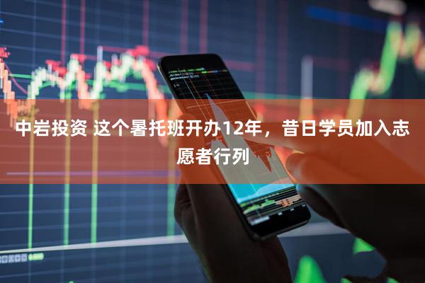 中岩投资 这个暑托班开办12年，昔日学员加入志愿者行列