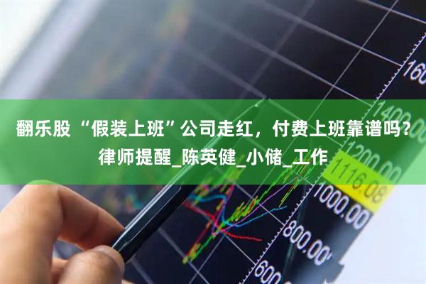 翻乐股 “假装上班”公司走红，付费上班靠谱吗？律师提醒_陈英健_小储_工作