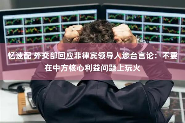 忆速配 外交部回应菲律宾领导人涉台言论：不要在中方核心利益问题上玩火