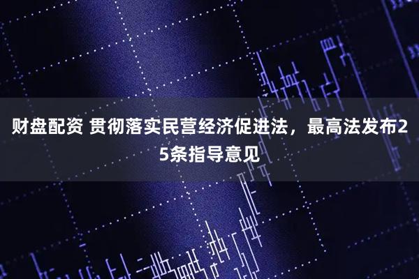 财盘配资 贯彻落实民营经济促进法，最高法发布25条指导意见