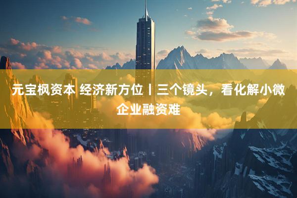 元宝枫资本 经济新方位丨三个镜头，看化解小微企业融资难