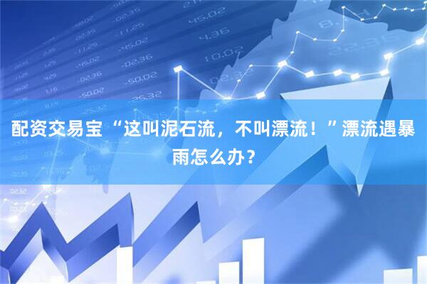 配资交易宝 “这叫泥石流，不叫漂流！”漂流遇暴雨怎么办？
